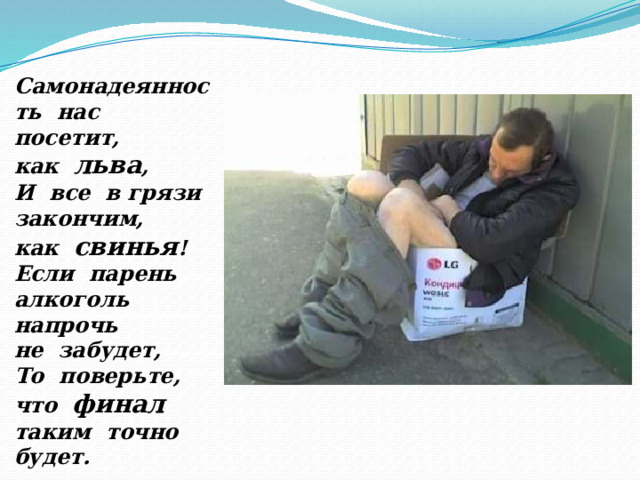 Самонадеянность нас посетит, как льва , И все в грязи закончим, как свинья ! Если парень алкоголь напрочь не забудет, То поверьте, что финал таким точно будет. 