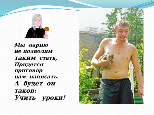 Мы парню не позволим таким стать, Придется приговор нам написать. А будет он таков: Учить уроки! 