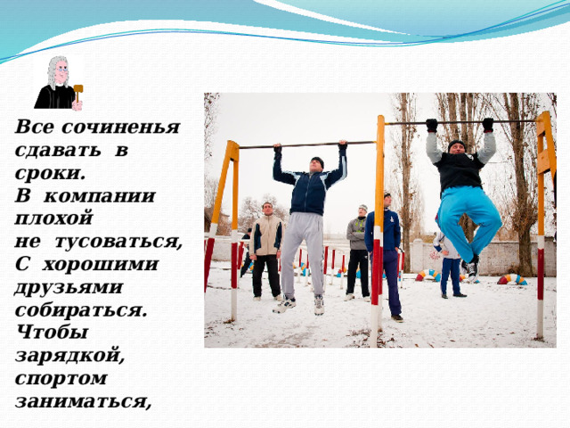 Все сочиненья сдавать в сроки. В компании плохой не тусоваться, С хорошими друзьями собираться. Чтобы зарядкой, спортом заниматься, 