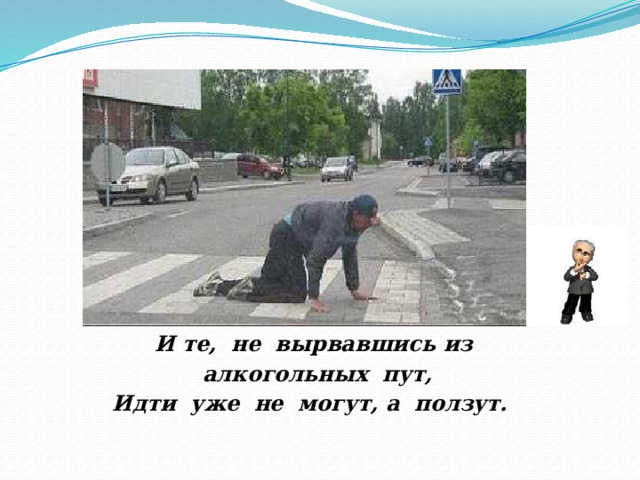 И те, не вырвавшись из алкогольных пут, Идти уже не могут, а ползут. 