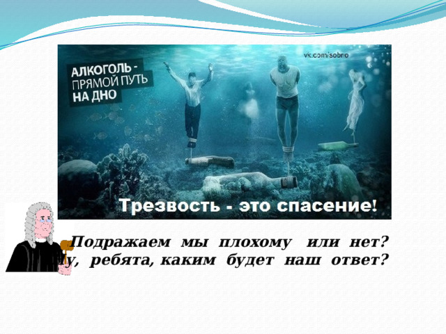 Подражаем мы плохому или нет? Ну, ребята, каким будет наш ответ? 