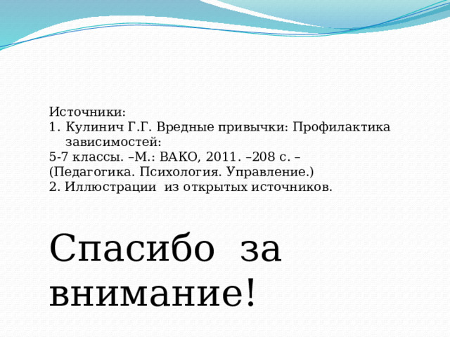 Источники: Кулинич Г.Г. Вредные привычки: Профилактика зависимостей: 5-7 классы. –М.: ВАКО, 2011. –208 с. – (Педагогика. Психология. Управление.) 2. Иллюстрации из открытых источников. Спасибо за внимание! 
