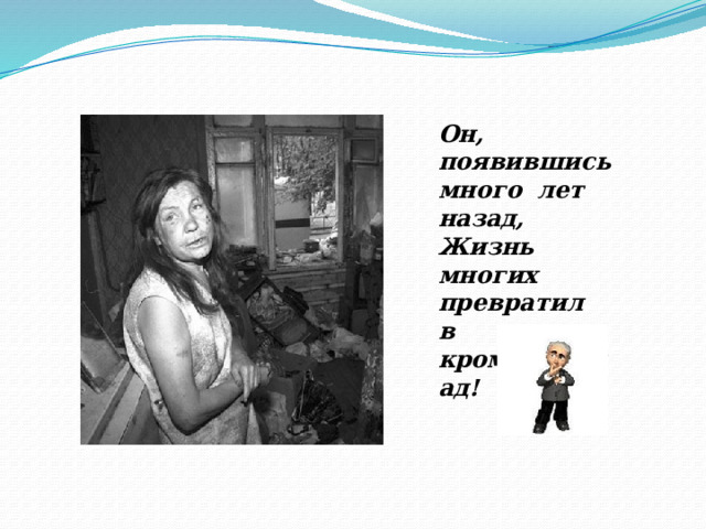 Он, появившись много лет назад, Жизнь многих превратил в кромешный ад! 