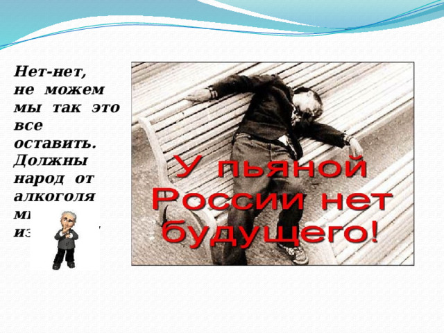 Нет-нет, не можем мы так это все оставить. Должны народ от алкоголя мы избавить! 