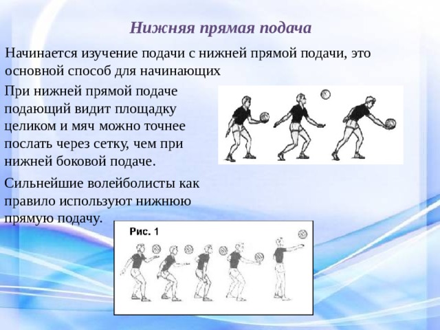 Нижняя прямая подача Начинается изучение подачи с нижней прямой подачи, это основной способ для начинающих При нижней прямой подаче подающий видит площадку целиком и мяч можно точнее послать через сетку, чем при нижней боковой подаче. Сильнейшие волейболисты как правило используют нижнюю прямую подачу. 