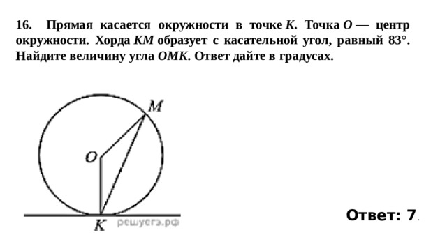 16.  Прямая касается окружности в точке  K . Точка  O  — центр окружности. Хорда  KM  образует с касательной угол, равный 83°. Найдите величину угла  OMK . Ответ дайте в градусах. Ответ: 7 . 