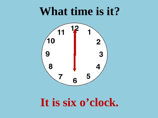 What time is it ? It is six o’clock. 