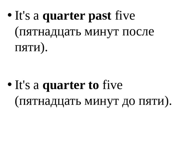 It's a quarter past five ( пятнадцать минут после пяти ) .  It's a quarter to five ( пятнадцать минут до пяти ) . 