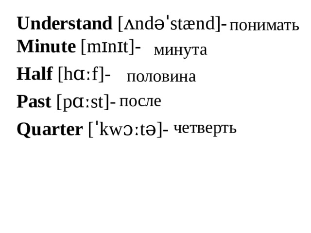 Understand  [ʌndəˈstænd]-  Minute  [mɪnɪt]- Half  [hɑːf]- Past  [pɑːst]- Quarter  [ˈkwɔːtə]- понимать минута половина после четверть 