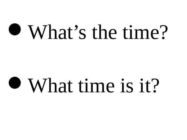 What’s the time?  What time is it? 