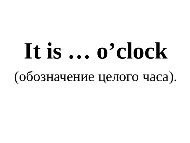 It is … o’clock ( обозначение целого часа ) . 