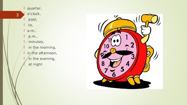 quarter, o'clock,  past,  to, a.m.,  p.m.,  minutes,  in the morning, in  the afternoon,  in the evening,  at night  