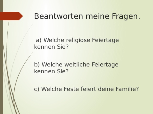 Beantworten meine Fragen.    a) Welche religiose Feiertage kennen Sie? b) Welche weltliche Feiertage kennen Sie? c) Welche Feste feiert deine Familie? 