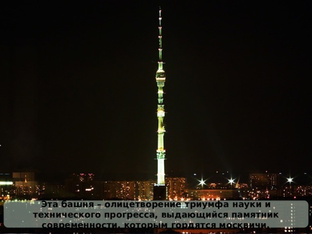 Эта башня – олицетворение триумфа науки и технического прогресса, выдающийся памятник современности, которым гордятся москвичи. 
