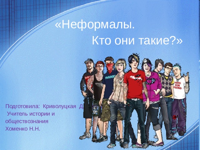 «Неформалы.  Кто они такие?» Подготовила: Криволуцкая Д, Криволуцкая М  Учитель истории и обществознания Хоменко Н.Н. 