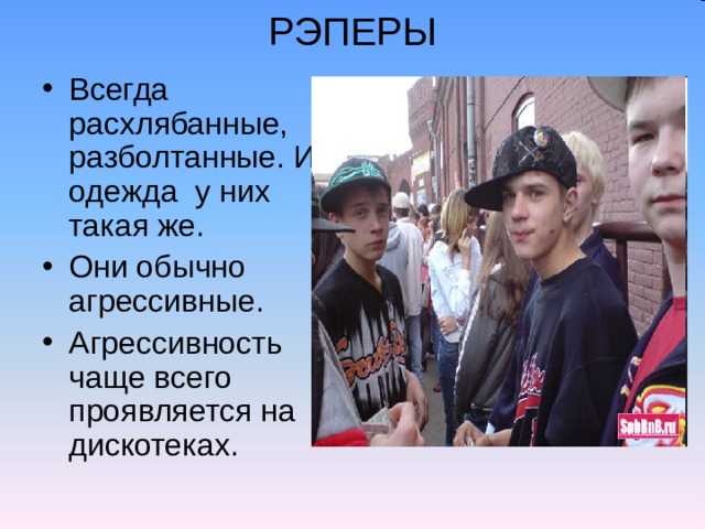 РЭПЕРЫ Всегда расхлябанные, разболтанные. И одежда у них такая же. Они обычно агрессивные. Агрессивность чаще всего проявляется на дискотеках. 