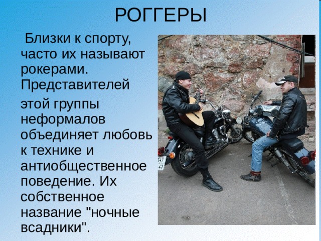 РОГГЕРЫ  Близки к спорту, часто их называют рокерами. Представителей  этой группы неформалов объединяет любовь к технике и антиобщественное поведение. Их собственное название 