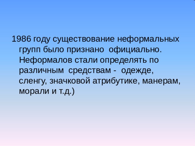 1986 году существование неформальных групп было признано официально. Неформалов стали определять по различным средствам - одежде, сленгу, значковой атрибутике, манерам, морали и т.д.) 