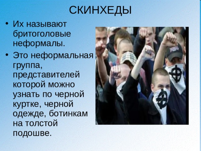 СКИНХЕДЫ Их называют бритоголовые неформалы. Это неформальная группа, представителей которой можно узнать по черной куртке, черной одежде, ботинкам на толстой подошве. 