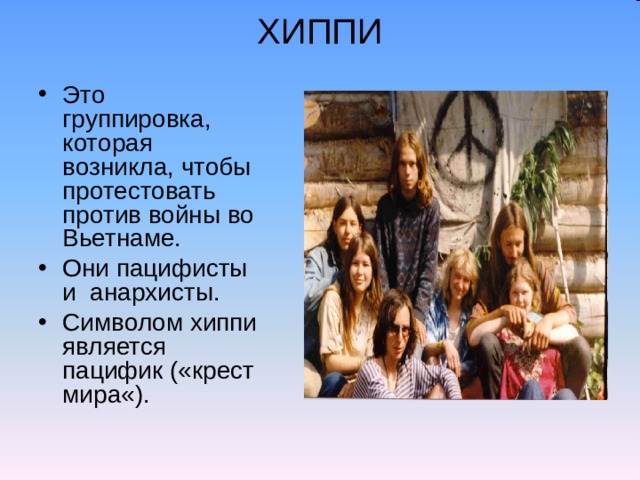 ХИППИ Это группировка, которая возникла, чтобы протестовать против войны во Вьетнаме. Они пацифисты и анархисты. Символом хиппи является пацифик («крест мира«). 