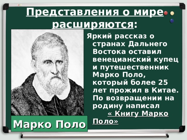 Представления о мире расширяются : Яркий рассказ о странах Дальнего Востока оставил венецианский купец и путешественник Марко Поло, который более 25 лет прожил в Китае. По возвращении на родину написал « Книгу Марко Поло»  Марко Поло 