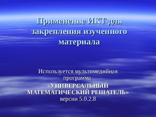 Применение ИКТ для закрепления изученного материала Используется мультимедийная программа «УНИВЕРСАЛЬНЫЙ МАТЕМАТИЧЕСКИЙ РЕШАТЕЛЬ» версии 5.0.2.8 