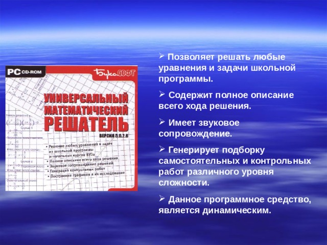  Позволяет решать любые уравнения и задачи школьной программы.  Содержит полное описание всего хода решения.  Имеет звуковое сопровождение.  Генерирует подборку самостоятельных и контрольных работ различного уровня сложности.  Данное программное средство, является динамическим.  