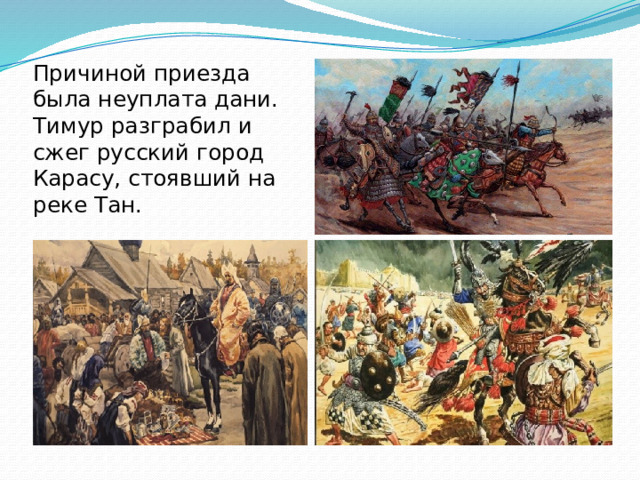 Причиной приезда была неуплата дани. Тимур разграбил и сжег русский город Карасу, стоявший на реке Тан.   