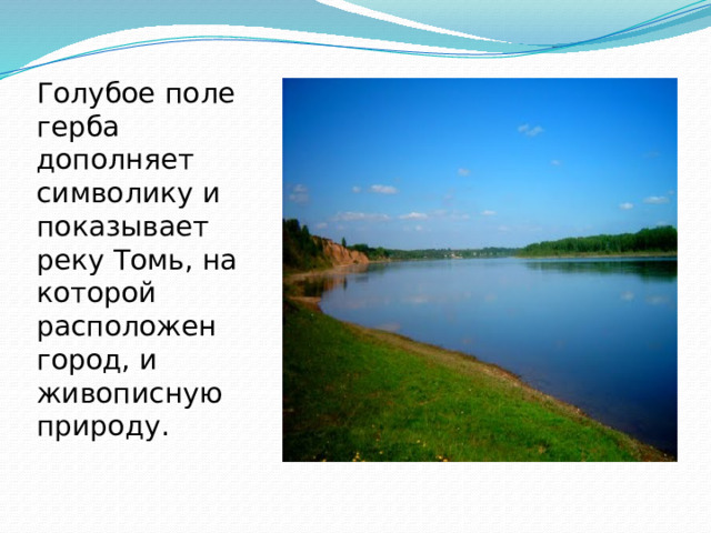 Голубое поле герба дополняет символику и показывает реку Томь, на которой расположен город, и живописную природу.   