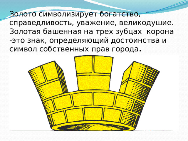 Золото символизирует богатство, справедливость, уважение, великодушие. Золотая башенная на трех зубцах корона -это знак, определяющий достоинства и символ собственных прав города .   