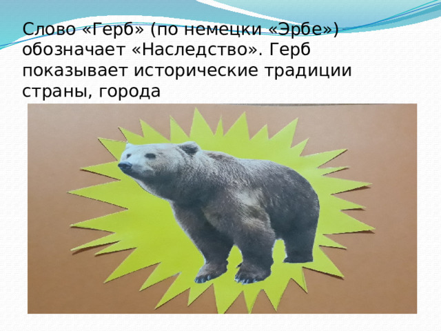 Слово «Герб» (по немецки «Эрбе») обозначает «Наследство». Герб показывает исторические традиции страны, города 