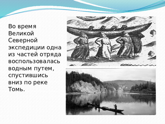 Во время Великой Северной экспедиции одна из частей отряда воспользовалась водным путем, спустившись вниз по реке Томь.    