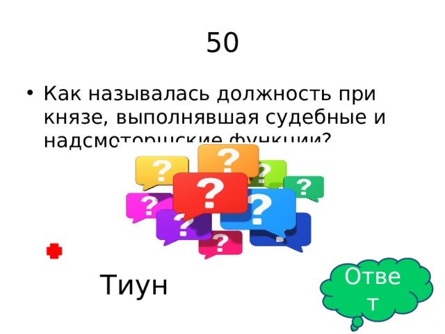 50 Как называлась должность при князе, выполнявшая судебные и надсмоторщские функции? Ответ Тиун 
