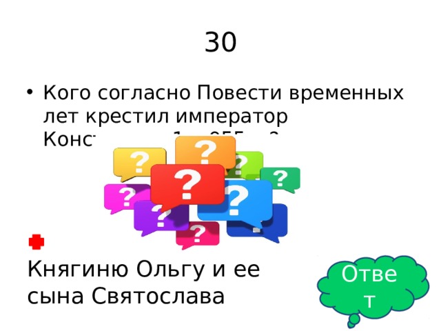 30 Кого согласно Повести временных лет крестил император Константин 1 в 955 г.? Княгиню Ольгу и ее сына Святослава Ответ 
