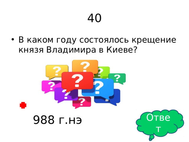 40 В каком году состоялось крещение князя Владимира в Киеве? Ответ 988 г.нэ 