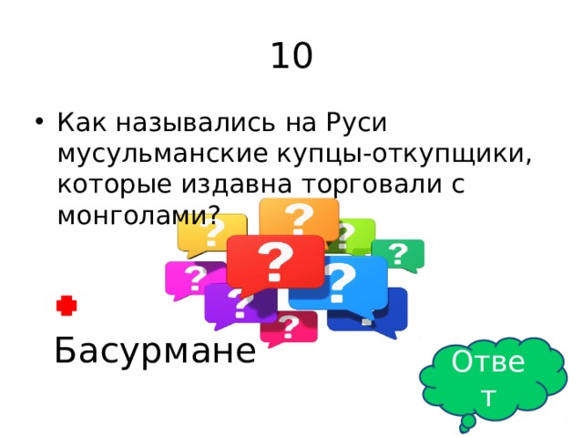 10 Как назывались на Руси мусульманские купцы-откупщики, которые издавна торговали с монголами? Басурмане Ответ 