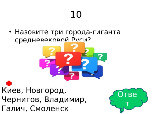 10 Назовите три города-гиганта средневековой Руси? Киев, Новгород, Чернигов, Владимир, Галич, Смоленск Ответ 