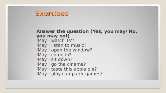 Exercises Answer the question (Yes, you may/ No, you may not) May I watch TV? May I listen to music? May I open the window? May I come in? May I sit down? May I go the cinema? May I taste this apple pie? May I play computer games?  