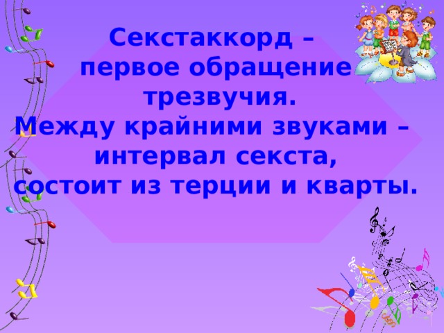 Секстаккорд – первое обращение  трезвучия. Между крайними звуками – интервал секста, состоит из терции и кварты.   