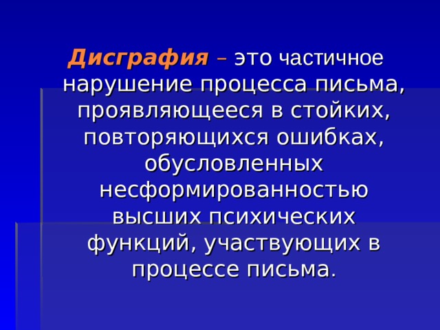 Дисграфия – это частичное нарушение процесса письма, проявляющееся в стойких, повторяющихся ошибках, обусловленных несформированностью высших психических функций, участвующих в процессе письма . 