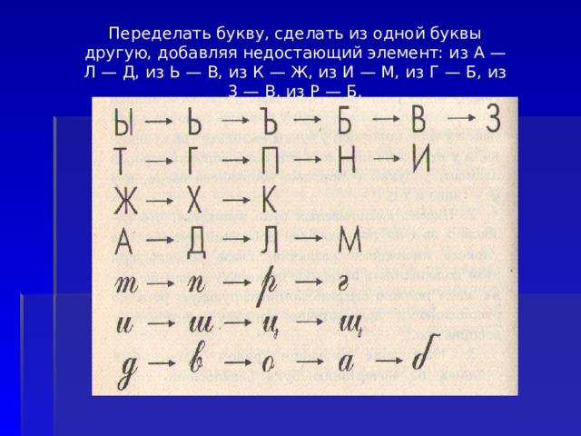 Переделать букву, сделать из одной буквы другую, до­бавляя недостающий элемент: из А — Л — Д, из Ь — В, из К — Ж, из И — М, из Г — Б, из 3 — В, из Р — Б. 