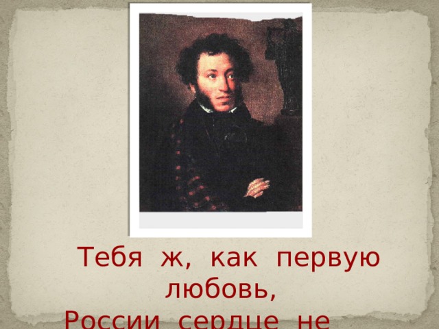   Тебя ж, как первую любовь,  России сердце не забудет!... 