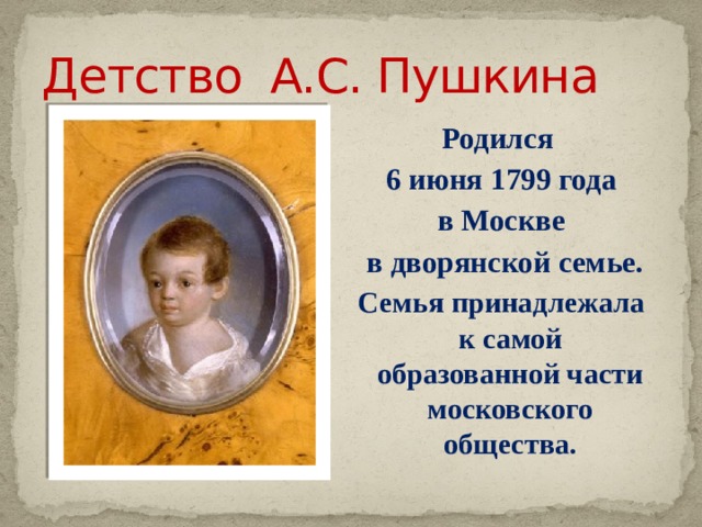 Детство А.С. Пушкина Родился 6 июня 1799 года в Москве  в дворянской семье. Семья принадлежала к самой образованной части московского общества.  Родился 6 июня 1799 году в Москве в дворянской семье  