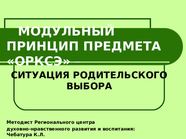  МОДУЛЬНЫЙ ПРИНЦИП ПРЕДМЕТА «ОРКСЭ» –  СИТУАЦИЯ РОДИТЕЛЬСКОГО ВЫБОРА   Методист Регионального центра духовно-нравственного развития и воспитания: Чебатура К.Л. 