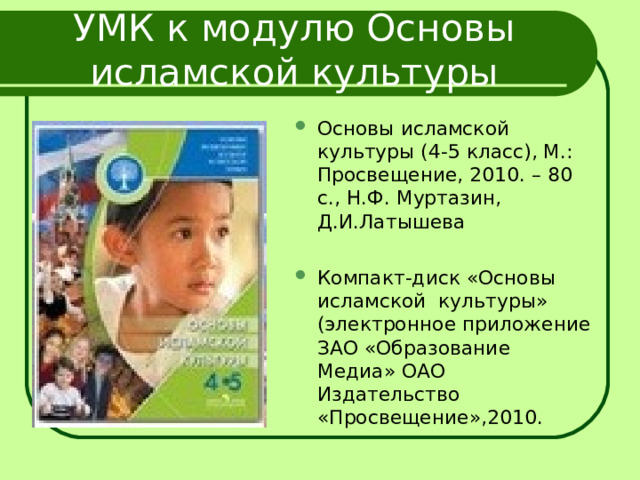 УМК к модулю Основы исламской культуры Основы исламской культуры (4-5 класс), М.: Просвещение, 2010. – 80 с., Н.Ф. Муртазин, Д.И.Латышева Компакт-диск «Основы исламской культуры» (электронное приложение ЗАО «Образование Медиа» ОАО Издательство «Просвещение»,2010.  