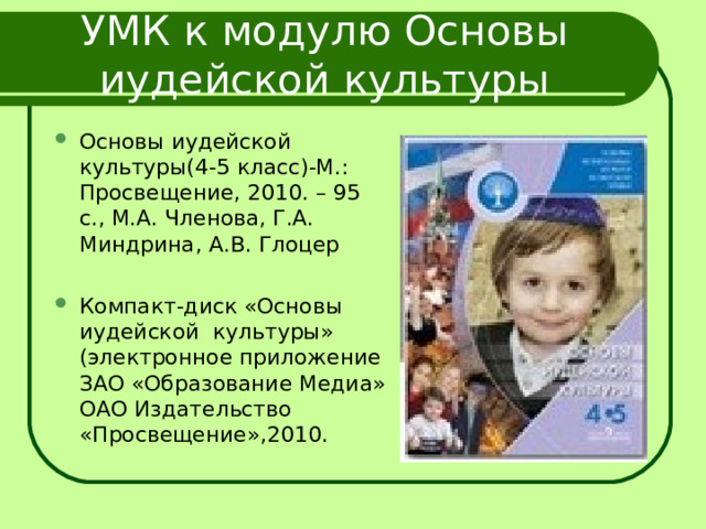 УМК к модулю Основы иудейской культуры Основы иудейской культуры(4-5 класс)-М.: Просвещение, 2010. – 95 с., М.А. Членова, Г.А. Миндрина, А.В. Глоцер  Компакт-диск «Основы иудейской культуры» (электронное приложение ЗАО «Образование Медиа» ОАО Издательство «Просвещение»,2010.  