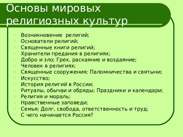 Основы мировых религиозных культур Возникновение религий; Основатели религий; Священные книги религий; Хранители предания в религиях; Добро и зло; Грех, раскаяние и воздаяние; Человек в религиях; Священные сооружения; Паломничества и святыни; Искусство; История религий в России; Ритуалы, обычаи и обряды; Праздники и календари; Религия и мораль; Нравственные заповеди; Семья; Долг, свобода, ответственность и труд; С чего начинается Россия? 
