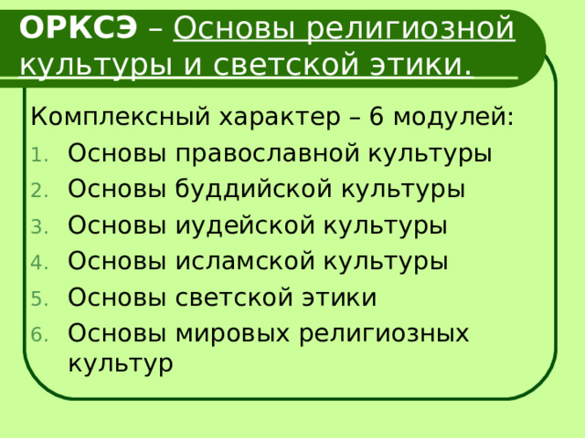 ОРКСЭ – Основы религиозной культуры и светской этики. Комплексный характер – 6 модулей: Основы православной культуры Основы буддийской культуры Основы иудейской культуры Основы исламской культуры Основы светской этики Основы мировых религиозных культур 