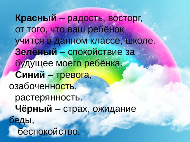Красный – радость, восторг, от того, что ваш ребёнок учится в данном классе, школе. Зелёный – спокойствие за будущее моего ребёнка. Синий – тревога, озабоченность, растерянность. Чёрный – страх, ожидание беды,  беспокойство. 