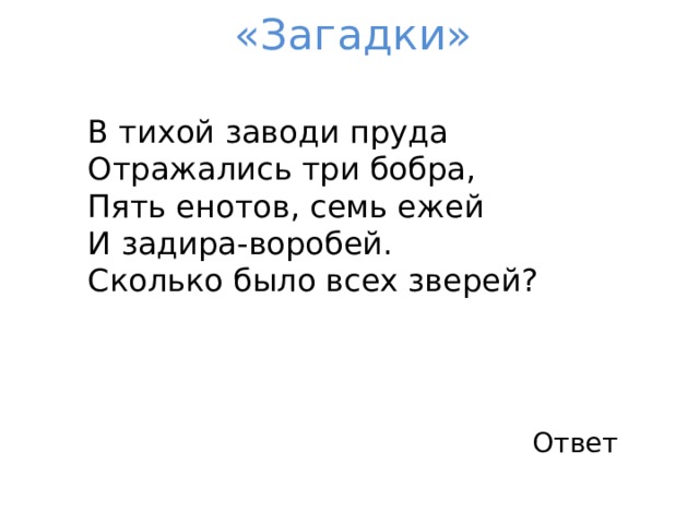 «Загадки»  В тихой заводи пруда  Отражались три бобра,  Пять енотов, семь ежей  И задира-воробей.  Сколько было всех зверей? Ответ 